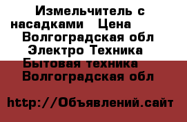 Измельчитель с насадками › Цена ­ 900 - Волгоградская обл. Электро-Техника » Бытовая техника   . Волгоградская обл.